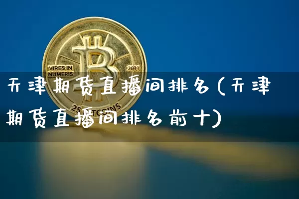 天津期货直播间排名(天津期货直播间排名前十)_https://www.lclxwz.com_上期能源_第1张