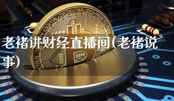 老褚讲财经直播间(老褚说事)_https://www.lclxwz.com_上期能源_第1张