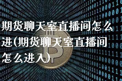 期货聊天室直播间怎么进(期货聊天室直播间怎么进入)_https://www.lclxwz.com_上期能源_第1张