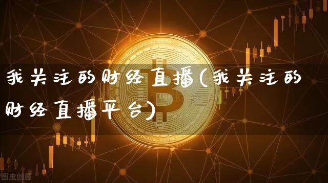 我关注的财经直播(我关注的财经直播平台)_https://www.lclxwz.com_郑商所_第1张
