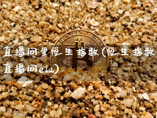直播间里恒生指数(恒生指数直播间ela)_https://www.lclxwz.com_上期能源_第1张