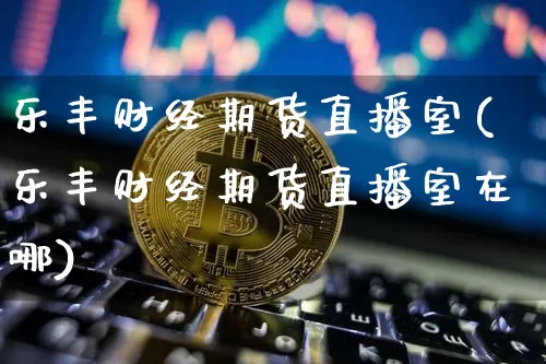乐丰财经期货直播室(乐丰财经期货直播室在哪)_https://www.lclxwz.com_中金所_第1张