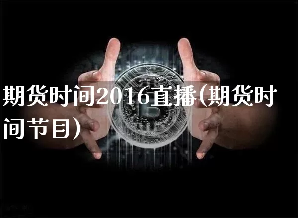 期货时间2016直播(期货时间节目)_https://www.lclxwz.com_广期所_第1张