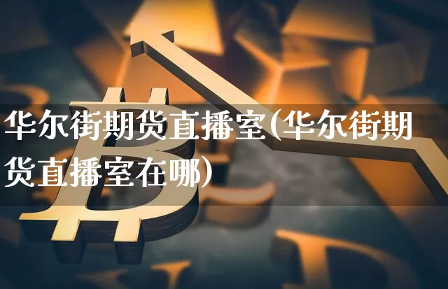 华尔街期货直播室(华尔街期货直播室在哪)_https://www.lclxwz.com_上期能源_第1张
