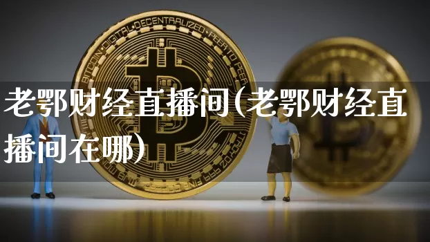 老鄂财经直播间(老鄂财经直播间在哪)_https://www.lclxwz.com_上期能源_第1张