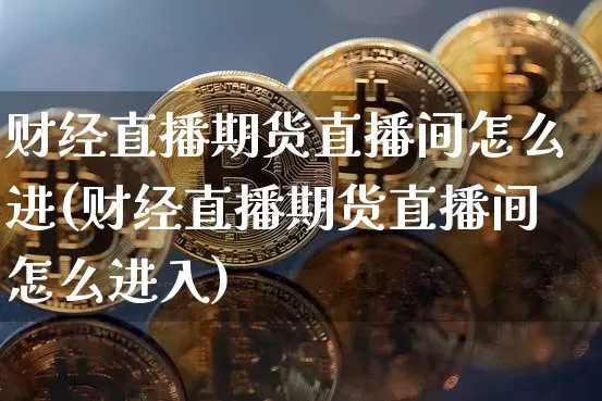 财经直播期货直播间怎么进(财经直播期货直播间怎么进入)_https://www.lclxwz.com_上期能源_第1张