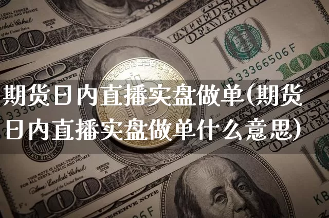 期货日内直播实盘做单(期货日内直播实盘做单什么意思)_https://www.lclxwz.com_中金所_第1张