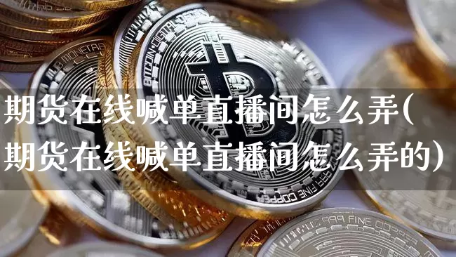 期货在线喊单直播间怎么弄(期货在线喊单直播间怎么弄的)_https://www.lclxwz.com_广期所_第1张