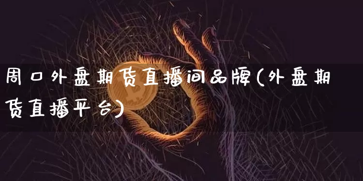 周口外盘期货直播间品牌(外盘期货直播平台)_https://www.lclxwz.com_郑商所_第1张