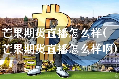 芒果期货直播怎么样(芒果期货直播怎么样啊)_https://www.lclxwz.com_上期能源_第1张