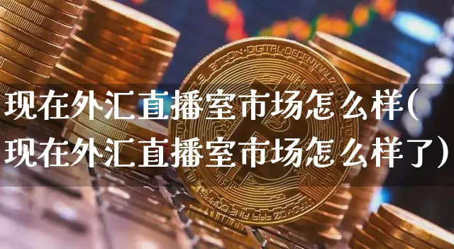 现在外汇直播室市场怎么样(现在外汇直播室市场怎么样了)_https://www.lclxwz.com_上期能源_第1张