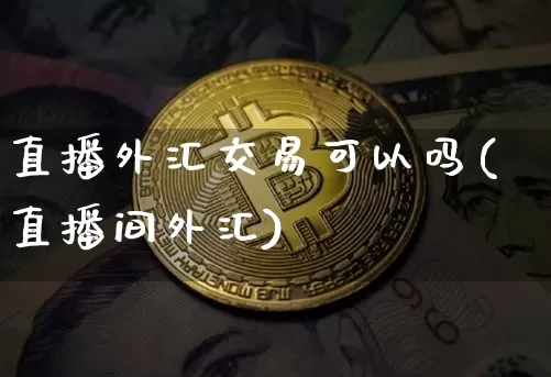 直播外汇交易可以吗(直播间外汇)_https://www.lclxwz.com_郑商所_第1张