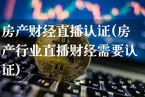 房产财经直播认证(房产行业直播财经需要认证)_https://www.lclxwz.com_上期能源_第1张