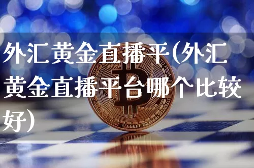 外汇黄金直播平(外汇黄金直播平台哪个比较好)_https://www.lclxwz.com_大商所_第1张