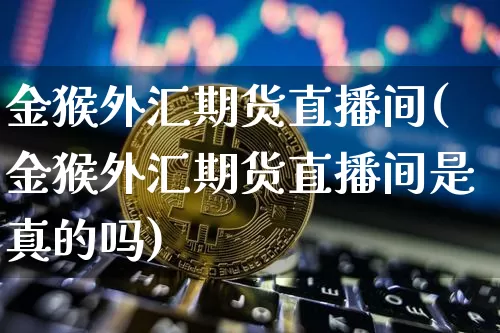 金猴外汇期货直播间(金猴外汇期货直播间是真的吗)_https://www.lclxwz.com_郑商所_第1张