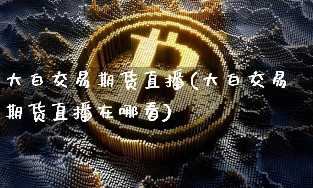 大白交易期货直播(大白交易期货直播在哪看)_https://www.lclxwz.com_中金所_第1张