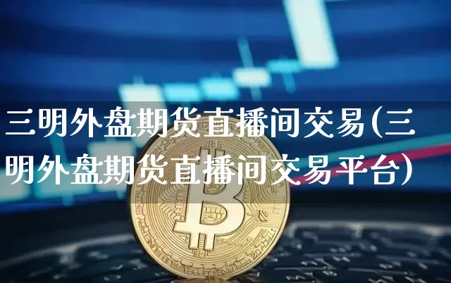 三明外盘期货直播间交易(三明外盘期货直播间交易平台)_https://www.lclxwz.com_大商所_第1张