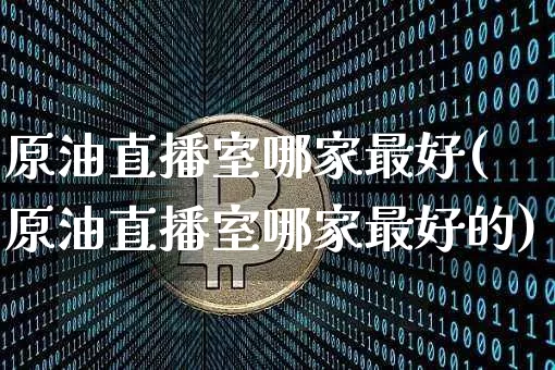 原油直播室哪家最好(原油直播室哪家最好的)_https://www.lclxwz.com_上期能源_第1张