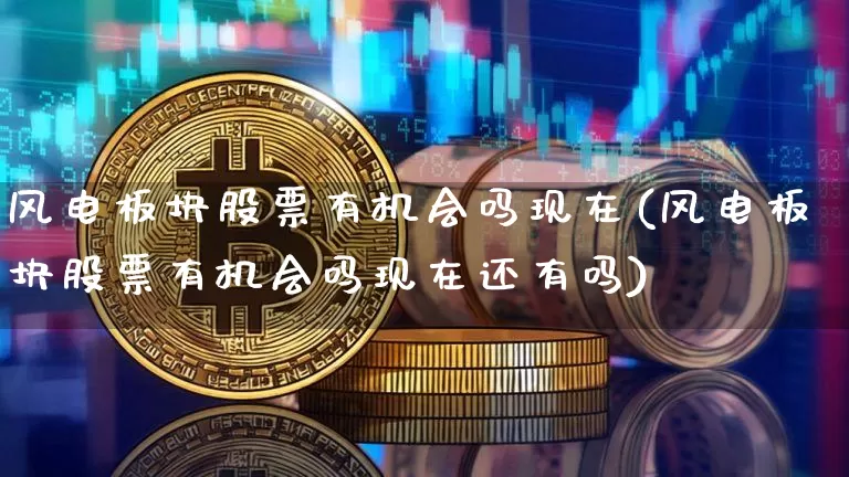 风电板块股票有机会吗现在(风电板块股票有机会吗现在还有吗)_https://www.lclxwz.com_大商所_第1张