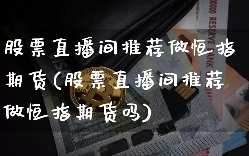 股票直播间推荐做恒指期货(股票直播间推荐做恒指期货吗)_https://www.lclxwz.com_上期所_第1张