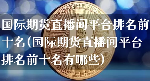 国际期货直播间平台排名前十名(国际期货直播间平台排名前十名有哪些)_https://www.lclxwz.com_上期能源_第1张