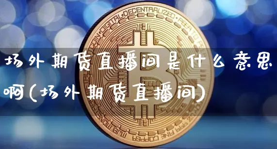 场外期货直播间是什么意思啊(场外期货直播间)_https://www.lclxwz.com_郑商所_第1张