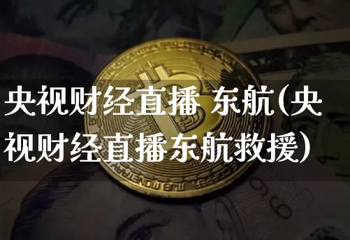 央视财经直播 东航(央视财经直播东航救援)_https://www.lclxwz.com_大商所_第1张