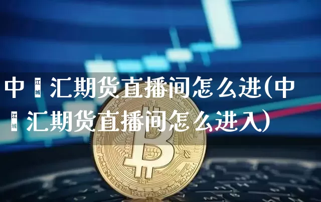 中鑫汇期货直播间怎么进(中鑫汇期货直播间怎么进入)_https://www.lclxwz.com_上期所_第1张