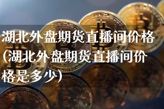 湖北外盘期货直播间价格(湖北外盘期货直播间价格是多少)_https://www.lclxwz.com_大商所_第1张