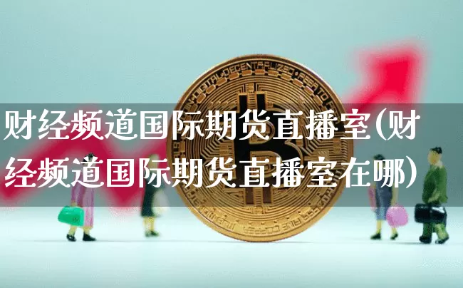 财经频道国际期货直播室(财经频道国际期货直播室在哪)_https://www.lclxwz.com_上期能源_第1张
