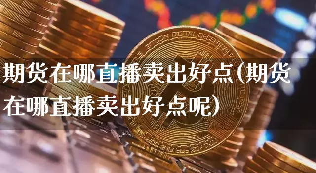 期货在哪直播卖出好点(期货在哪直播卖出好点呢)_https://www.lclxwz.com_大商所_第1张