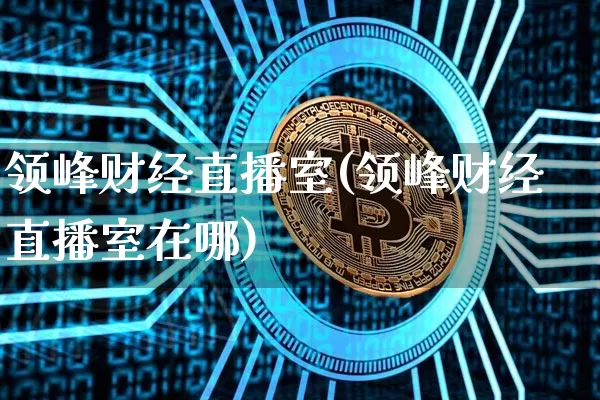 领峰财经直播室(领峰财经直播室在哪)_https://www.lclxwz.com_上期能源_第1张