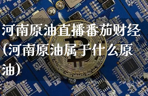 河南原油直播番茄财经(河南原油属于什么原油)_https://www.lclxwz.com_上期能源_第1张