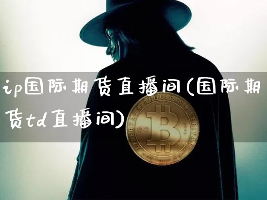 ip国际期货直播间(国际期货td直播间)_https://www.lclxwz.com_大商所_第1张