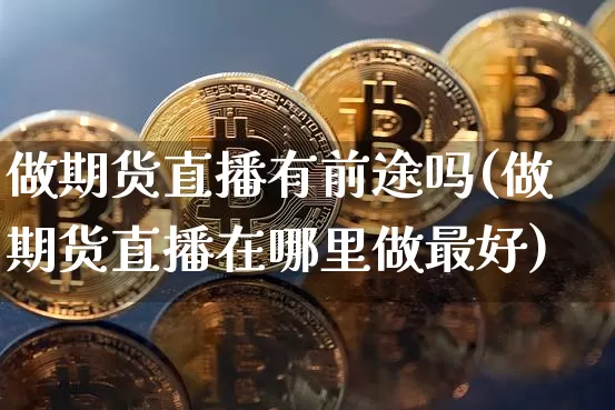 做期货直播有前途吗(做期货直播在哪里做最好)_https://www.lclxwz.com_上期所_第1张