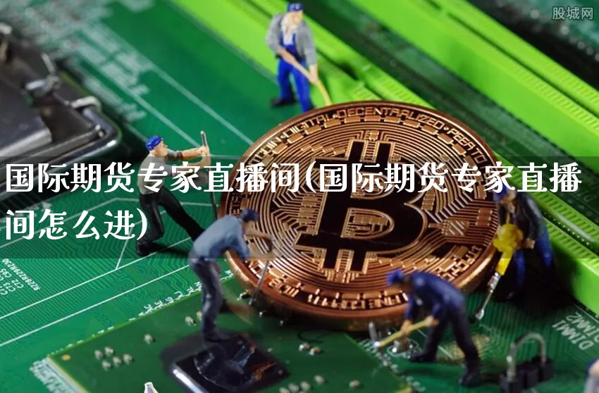 国际期货专家直播间(国际期货专家直播间怎么进)_https://www.lclxwz.com_上期能源_第1张