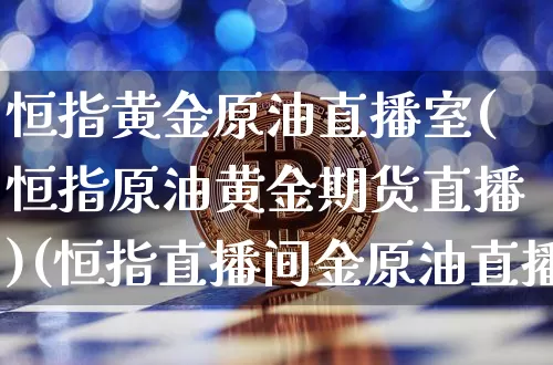 恒指黄金原油直播室(恒指原油黄金期货直播)(恒指直播间金原油直播间巨星)_https://www.lclxwz.com_上期所_第1张