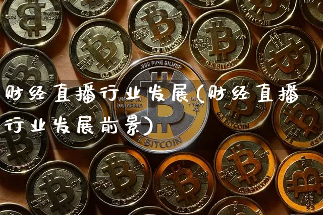 财经直播行业发展(财经直播行业发展前景)_https://www.lclxwz.com_上期能源_第1张