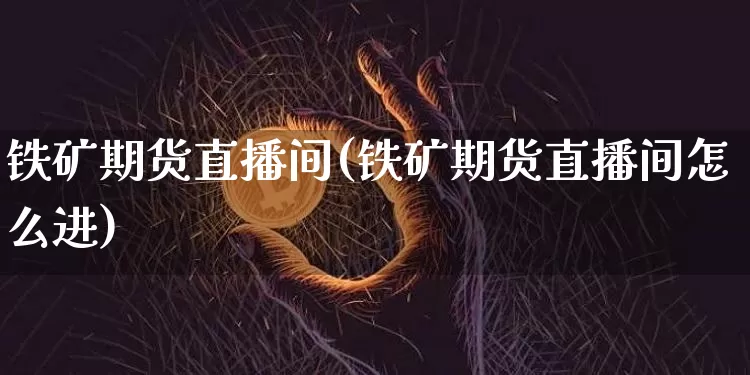 铁矿期货直播间(铁矿期货直播间怎么进)_https://www.lclxwz.com_上期所_第1张