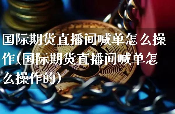 国际期货直播间喊单怎么操作(国际期货直播间喊单怎么操作的)_https://www.lclxwz.com_大商所_第1张