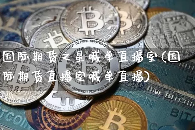 国际期货之星喊单直播室(国际期货直播室喊单直播)_https://www.lclxwz.com_上期能源_第1张