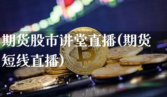 期货股市讲堂直播(期货短线直播)_https://www.lclxwz.com_广期所_第1张