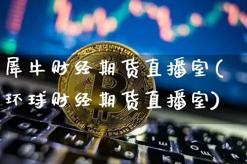 犀牛财经期货直播室(环球财经期货直播室)_https://www.lclxwz.com_广期所_第1张
