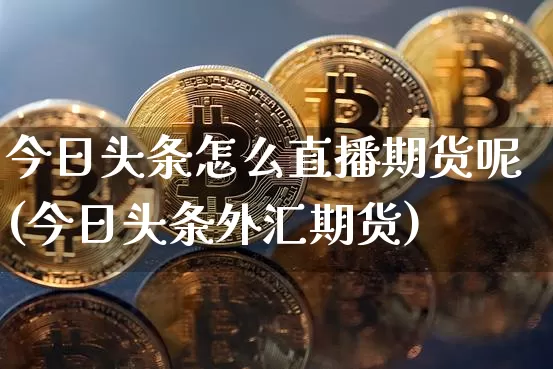 今日头条怎么直播期货呢(今日头条外汇期货)_https://www.lclxwz.com_大商所_第1张