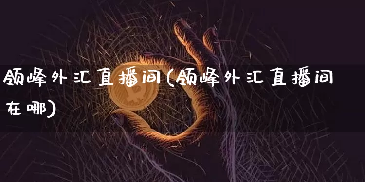 领峰外汇直播间(领峰外汇直播间在哪)_https://www.lclxwz.com_郑商所_第1张