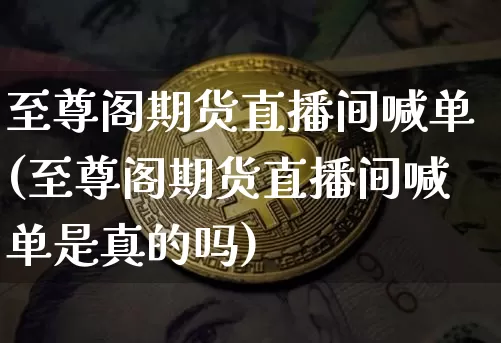 至尊阁期货直播间喊单(至尊阁期货直播间喊单是真的吗)_https://www.lclxwz.com_上期能源_第1张
