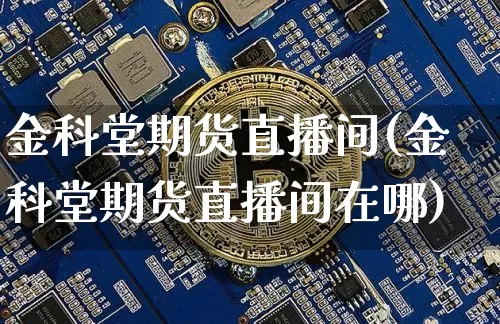 金科堂期货直播间(金科堂期货直播间在哪)_https://www.lclxwz.com_郑商所_第1张