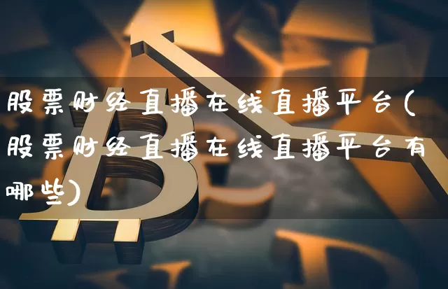 股票财经直播在线直播平台(股票财经直播在线直播平台有哪些)_https://www.lclxwz.com_上期能源_第1张