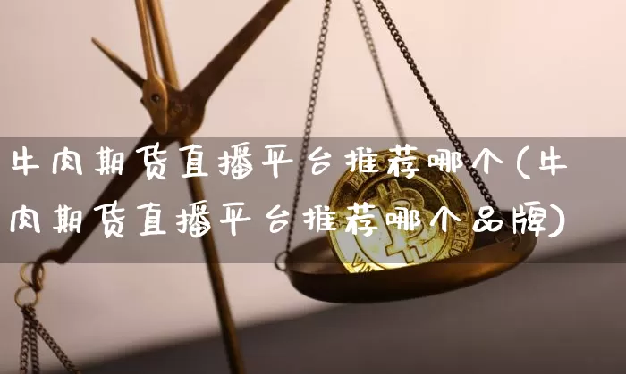 牛肉期货直播平台推荐哪个(牛肉期货直播平台推荐哪个品牌)_https://www.lclxwz.com_上期能源_第1张