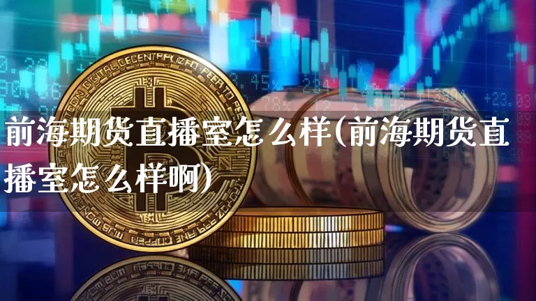 前海期货直播室怎么样(前海期货直播室怎么样啊)_https://www.lclxwz.com_上期所_第1张